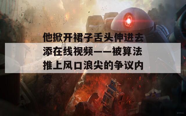 他掀开裙子舌头伸进去添在线视频——被算法推上风口浪尖的争议内容