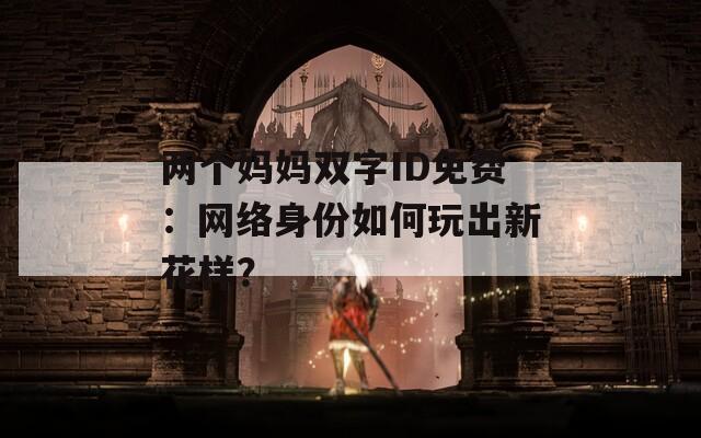 两个妈妈双字ID免费：网络身份如何玩出新花样？