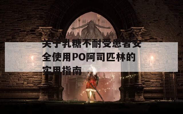 关于乳糖不耐受患者安全使用PO阿司匹林的实用指南