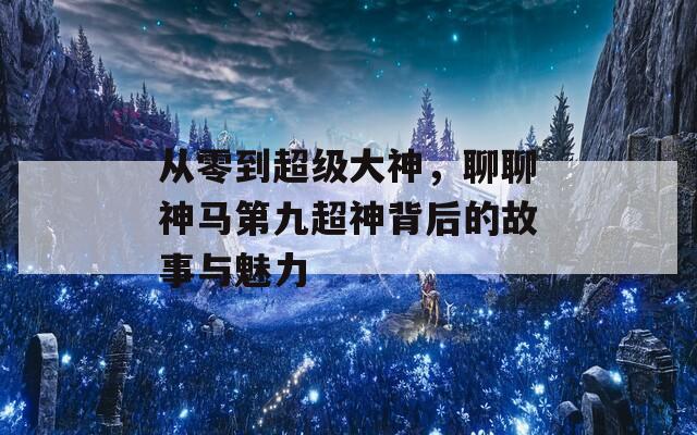 从零到超级大神，聊聊神马第九超神背后的故事与魅力