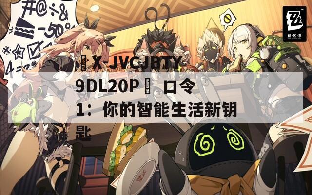 ☉X-JVCJBTY9DL20P☉ 口令1：你的智能生活新钥匙