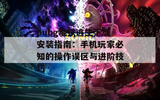 pubg地铁逃生下载安装指南：手机玩家必知的操作误区与进阶技巧