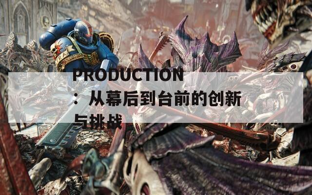 PRODUCTION：从幕后到台前的创新与挑战