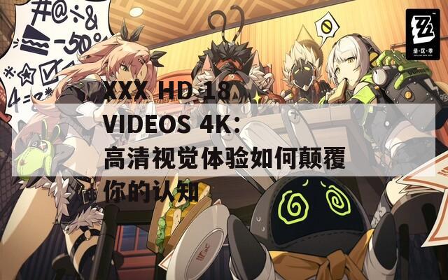 XXX HD 18 VIDEOS 4K：高清视觉体验如何颠覆你的认知