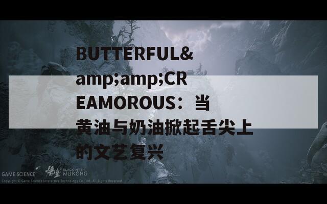 BUTTERFUL&amp;CREAMOROUS：当黄油与奶油掀起舌尖上的文艺复兴