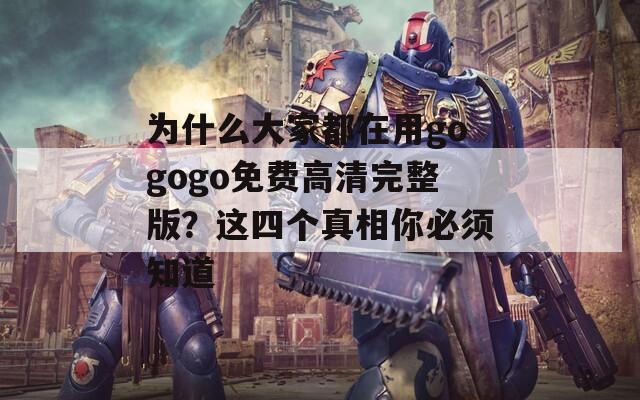 为什么大家都在用gogogo免费高清完整版？这四个真相你必须知道