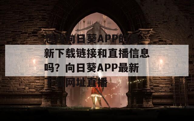 想找向日葵APP的最新下载链接和直播信息吗？向日葵APP最新下载网址直播