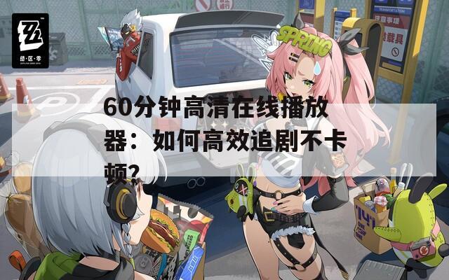 60分钟高清在线播放器：如何高效追剧不卡顿？