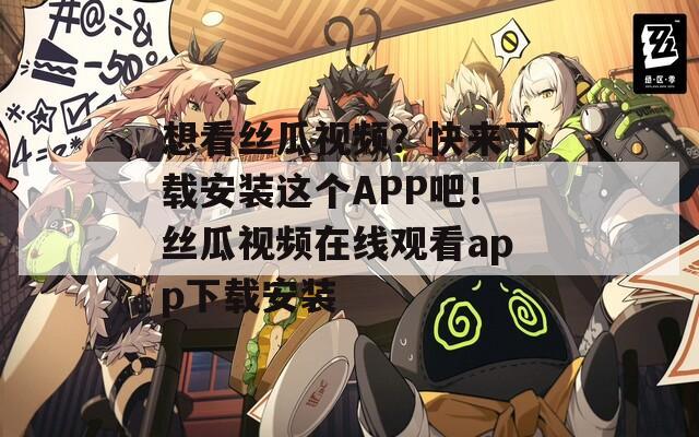 想看丝瓜视频？快来下载安装这个APP吧！丝瓜视频在线观看app下载安装