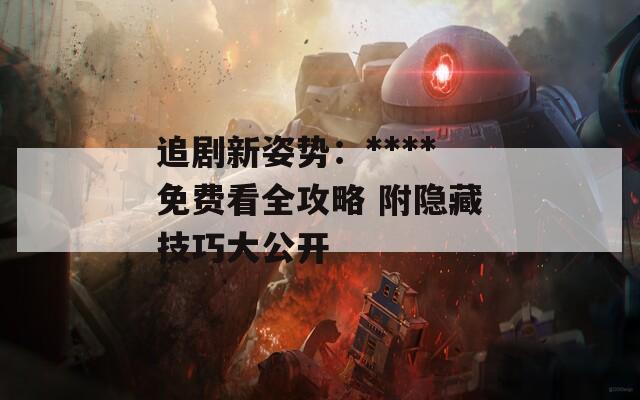 追剧新姿势：****免费看全攻略 附隐藏技巧大公开