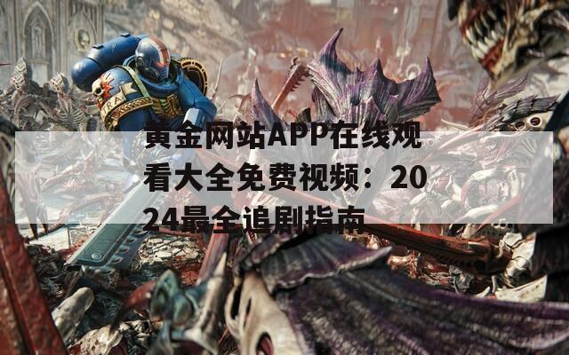 黄金网站APP在线观看大全免费视频：2024最全追剧指南