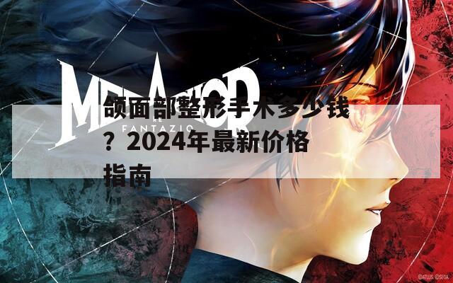 颌面部整形手术多少钱？2024年最新价格指南