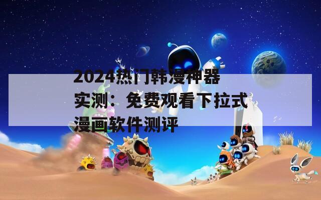 2024热门韩漫神器实测：免费观看下拉式漫画软件测评