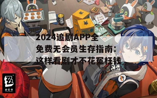 2024追剧APP全免费无会员生存指南：这样看剧才不花冤枉钱