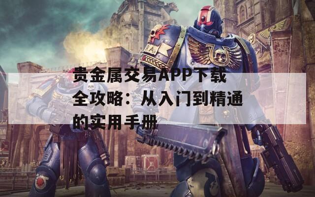 贵金属交易APP下载全攻略：从入门到精通的实用手册