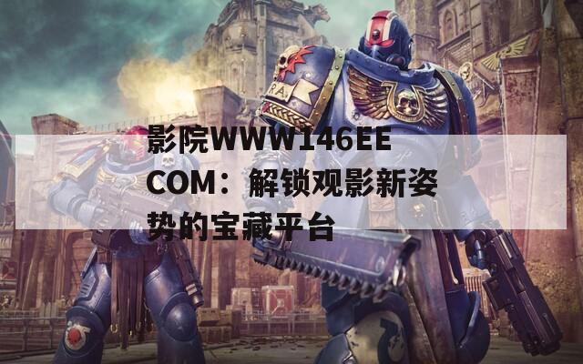 影院WWW146EECOM：解锁观影新姿势的宝藏平台