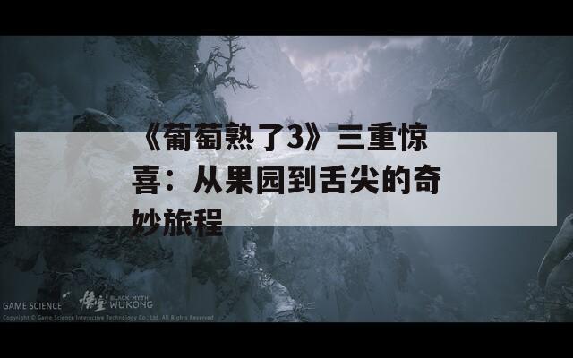 《葡萄熟了3》三重惊喜：从果园到舌尖的奇妙旅程