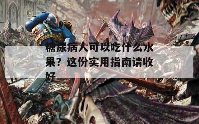 糖尿病人可以吃什么水果？这份实用指南请收好