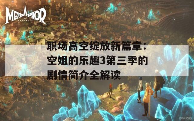 职场高空绽放新篇章：空姐的乐趣3第三季的剧情简介全解读