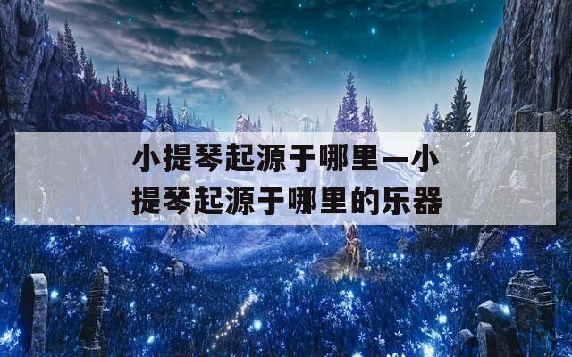 小提琴起源于哪里—小提琴起源于哪里的乐器