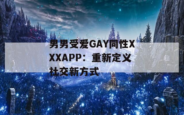 男男受爱GAY同性XXXAPP：重新定义社交新方式