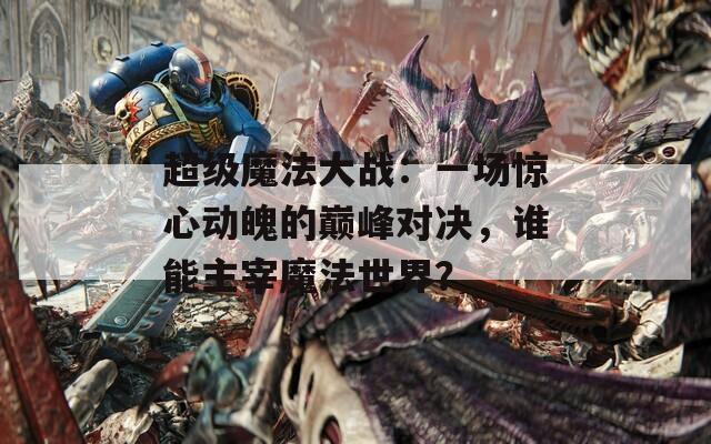 超级魔法大战：一场惊心动魄的巅峰对决，谁能主宰魔法世界？