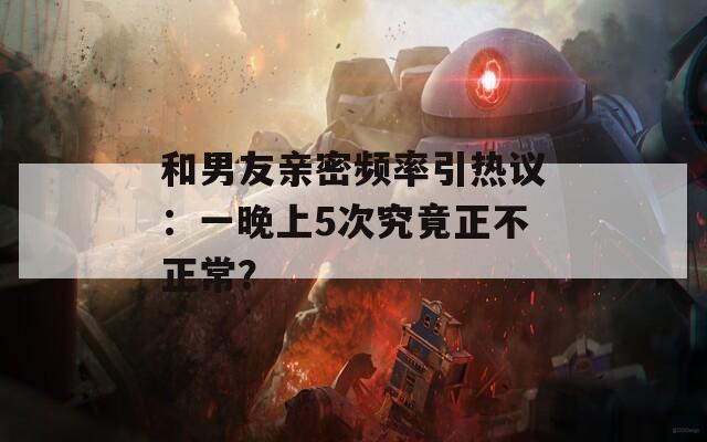 和男友亲密频率引热议：一晚上5次究竟正不正常？