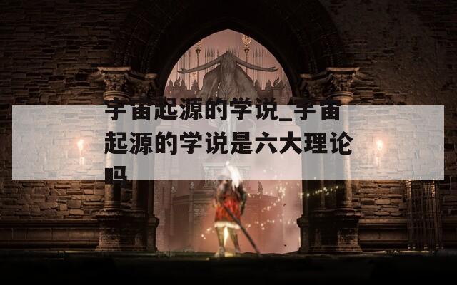 宇宙起源的学说_宇宙起源的学说是六大理论吗