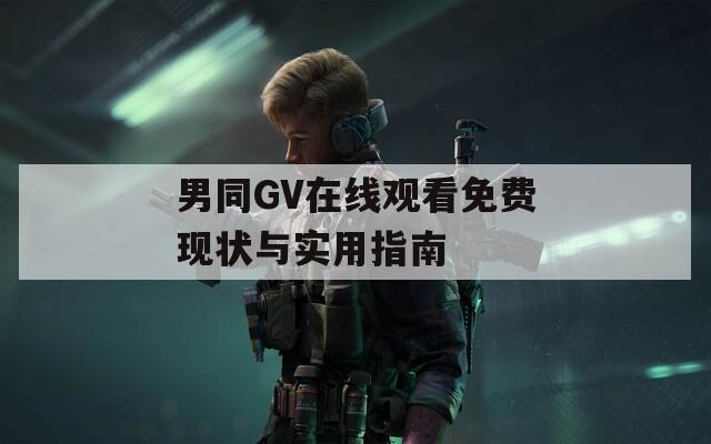 男同GV在线观看免费现状与实用指南