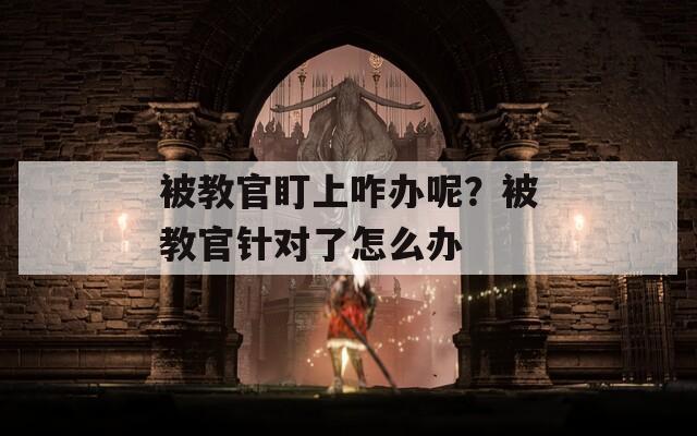 被教官盯上咋办呢？被教官针对了怎么办