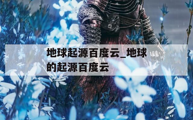 地球起源百度云_地球的起源百度云