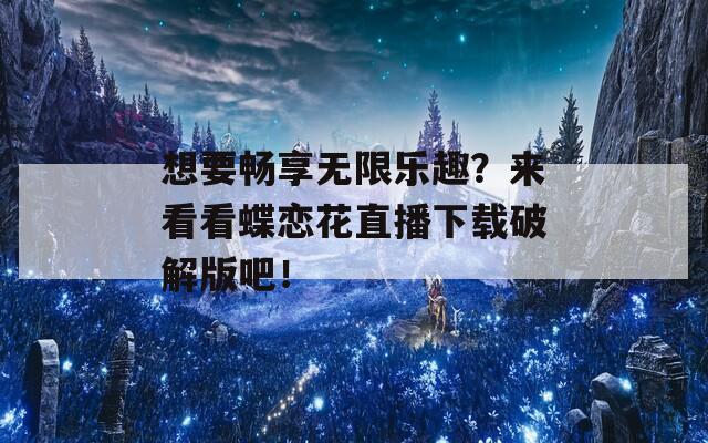 想要畅享无限乐趣？来看看蝶恋花直播下载破解版吧！