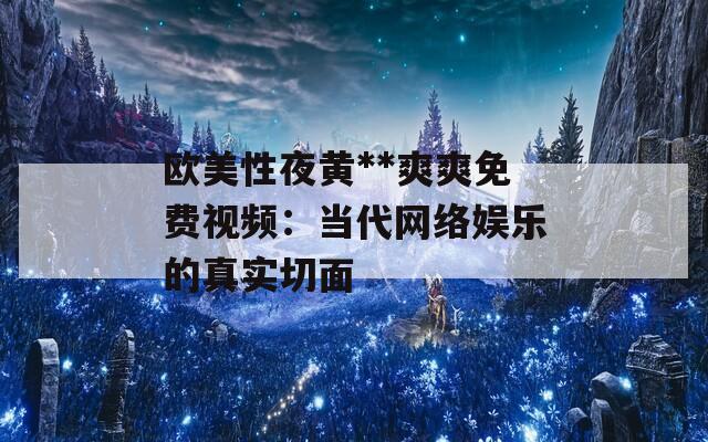 欧美性夜黄**爽爽免费视频：当代网络娱乐的真实切面