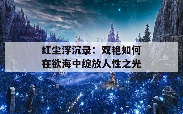 红尘浮沉录：双艳如何在欲海中绽放人性之光