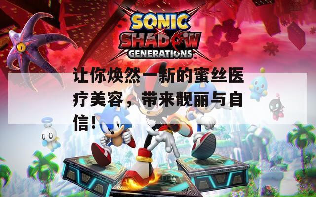 让你焕然一新的蜜丝医疗美容，带来靓丽与自信！