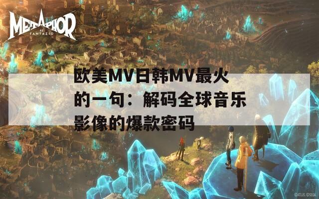 欧美MV日韩MV最火的一句：解码全球音乐影像的爆款密码