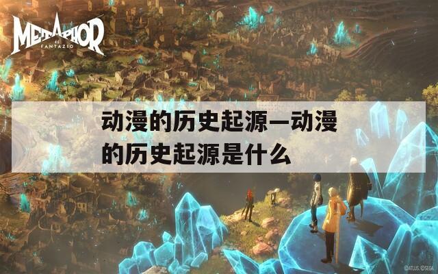 动漫的历史起源—动漫的历史起源是什么