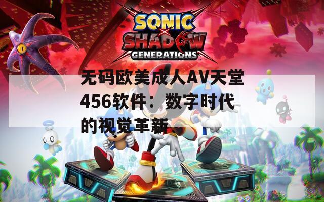 无码欧美成人AV天堂456软件：数字时代的视觉革新