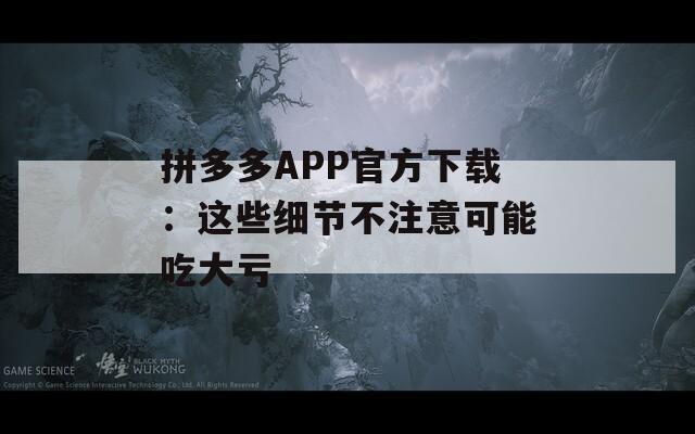 拼多多APP官方下载：这些细节不注意可能吃大亏