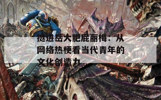 挺进岳大肥屁丽梅：从网络热梗看当代青年的文化创造力