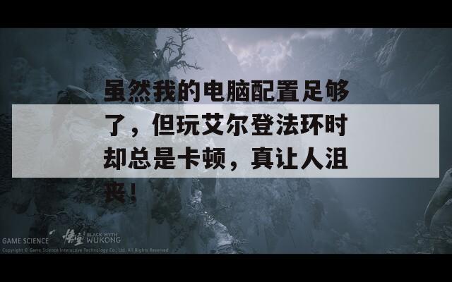 虽然我的电脑配置足够了，但玩艾尔登法环时却总是卡顿，真让人沮丧！