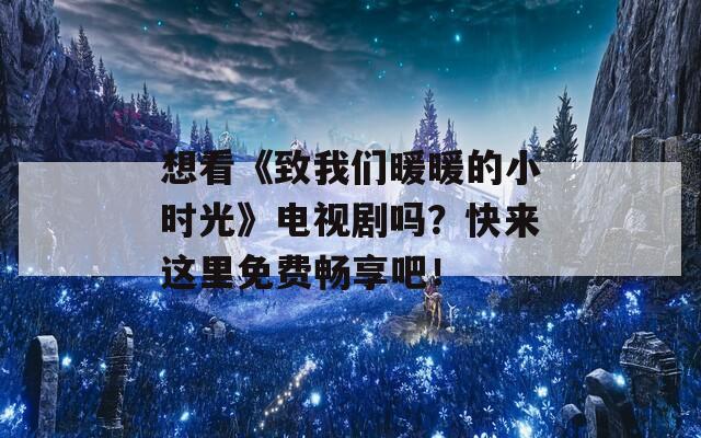 想看《致我们暖暖的小时光》电视剧吗？快来这里免费畅享吧！