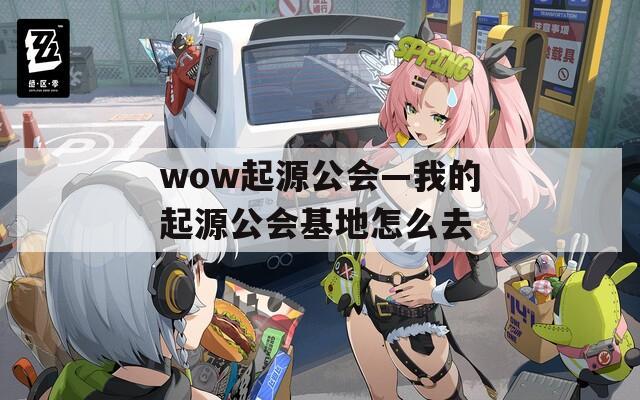 wow起源公会—我的起源公会基地怎么去