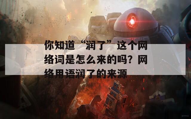 你知道“润了”这个网络词是怎么来的吗？网络用语润了的来源