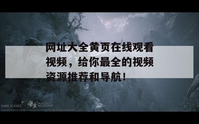 网址大全黄页在线观看视频，给你最全的视频资源推荐和导航！