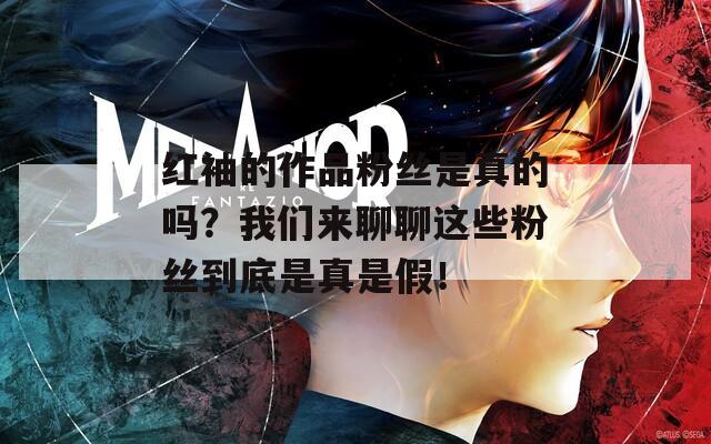 红袖的作品粉丝是真的吗？我们来聊聊这些粉丝到底是真是假！