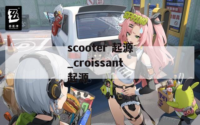 scooter 起源_croissant起源