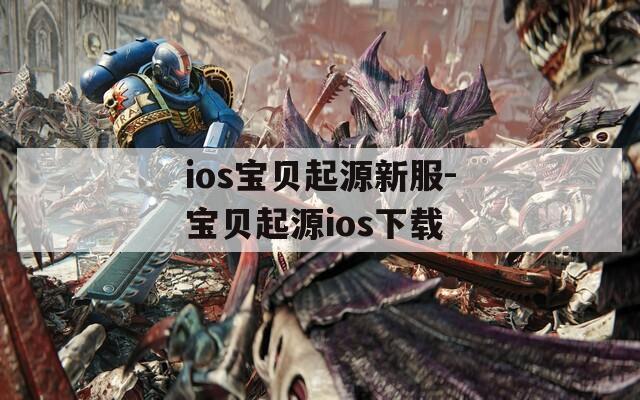 ios宝贝起源新服-宝贝起源ios下载