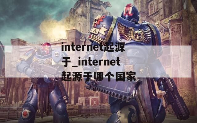 internet起源于_internet起源于哪个国家