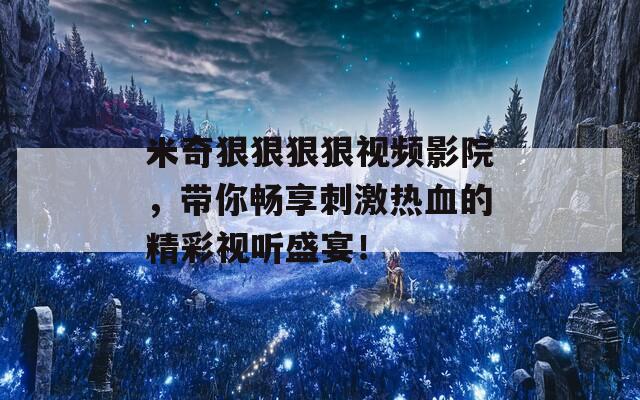 米奇狠狠狠狠视频影院，带你畅享刺激热血的精彩视听盛宴！